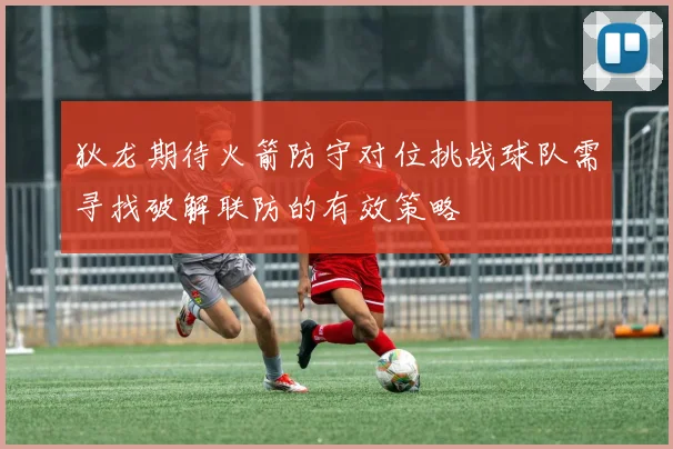 狄龙期待火箭防守对位挑战球队需寻找破解联防的有效策略