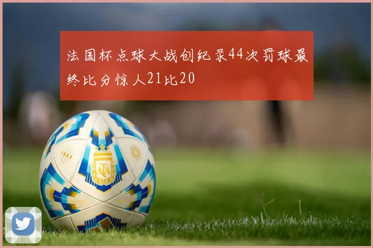 法国杯点球大战创纪录44次罚球最终比分惊人21比20