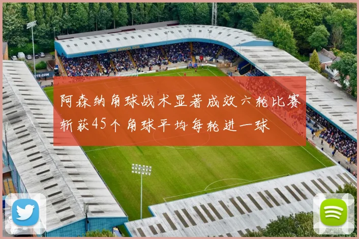 阿森纳角球战术显著成效六轮比赛斩获45个角球平均每轮进一球