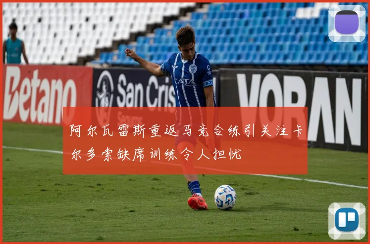 阿尔瓦雷斯重返马竞合练引关注卡尔多索缺席训练令人担忧