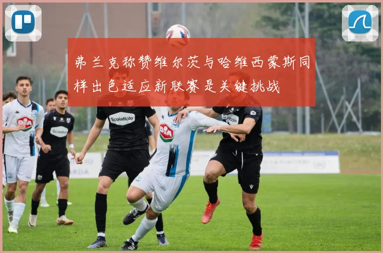 弗兰克称赞维尔茨与哈维西蒙斯同样出色适应新联赛是关键挑战