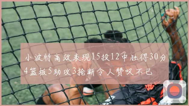 小波特高效表现15投12中独得30分4篮板5助攻3抢断令人赞叹不已