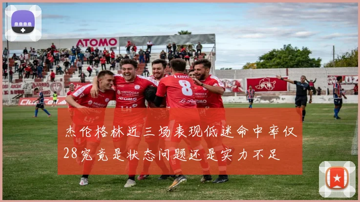 杰伦格林近三场表现低迷命中率仅28究竟是状态问题还是实力不足