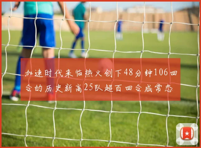 加速时代来临热火创下48分钟106回合的历史新高25队超百回合成常态