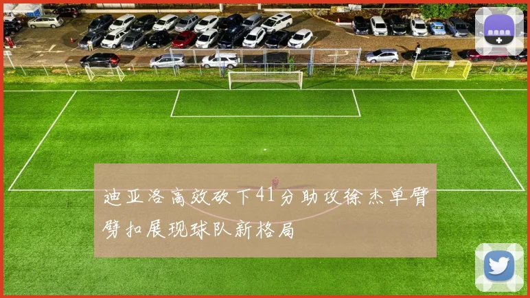 迪亚洛高效砍下41分助攻徐杰单臂劈扣展现球队新格局