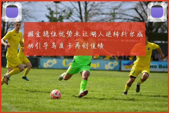 掘金稳住优势未让湖人逆转科尔成功引导乌度卡再创佳绩