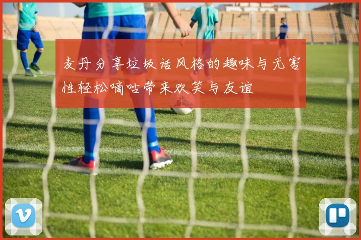 麦丹分享垃圾话风格的趣味与无害性轻松嘀咕带来欢笑与友谊