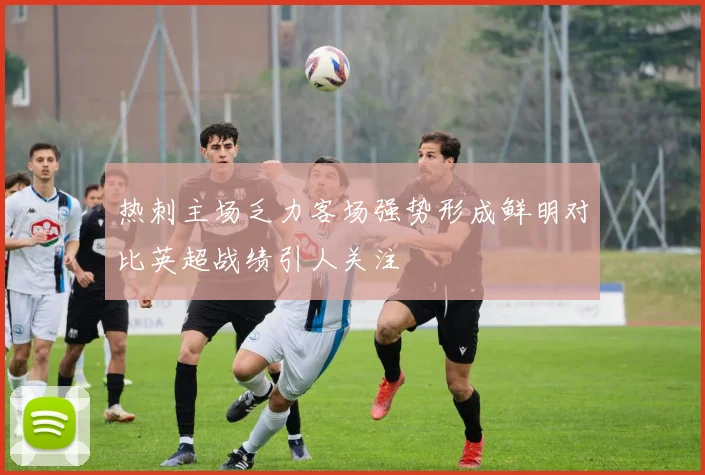 热刺主场乏力客场强势形成鲜明对比英超战绩引人关注
