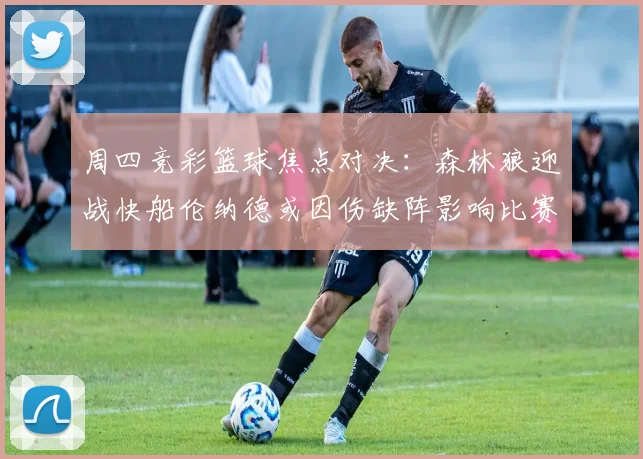 周四竞彩篮球焦点对决：森林狼迎战快船伦纳德或因伤缺阵影响比赛走势