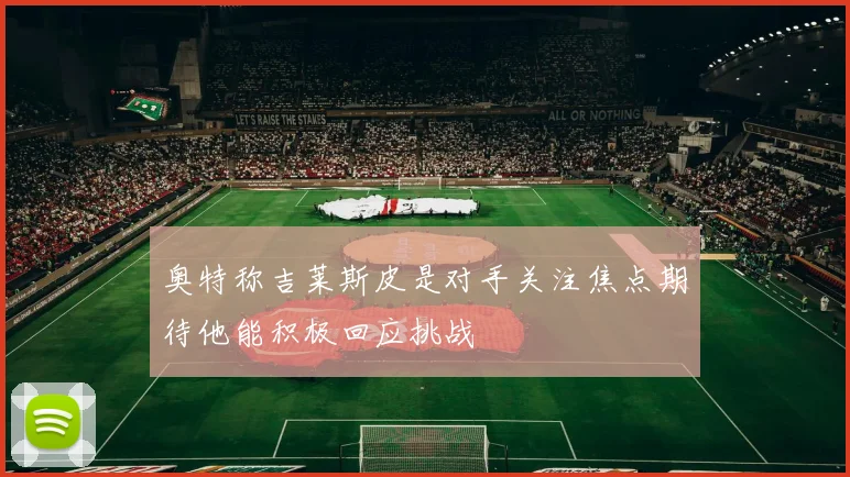 奥特称吉莱斯皮是对手关注焦点期待他能积极回应挑战