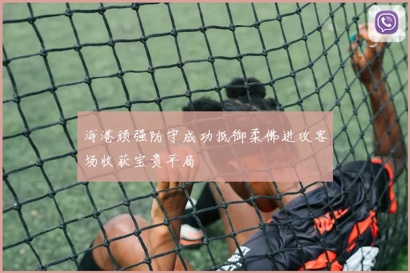 海港顽强防守成功抵御柔佛进攻客场收获宝贵平局