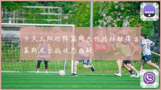 今天太阳对阵篮网杰伦格林缺席吉莱斯皮出战状态成疑
