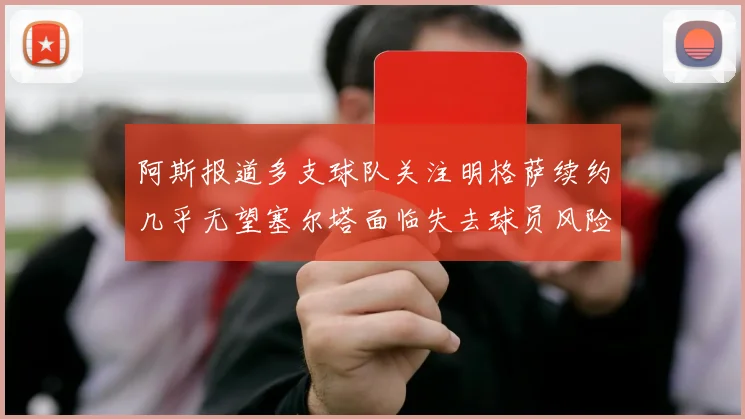 阿斯报道多支球队关注明格萨续约几乎无望塞尔塔面临失去球员风险