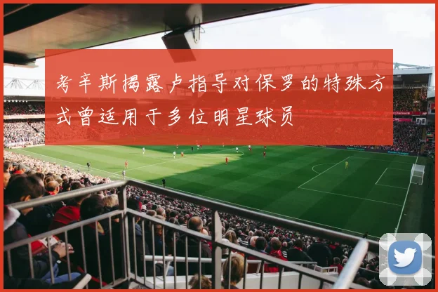 考辛斯揭露卢指导对保罗的特殊方式曾适用于多位明星球员