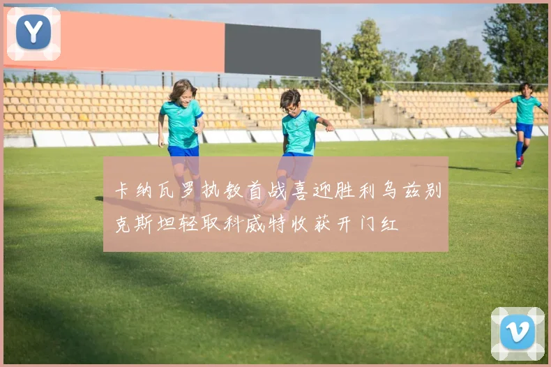 卡纳瓦罗执教首战喜迎胜利乌兹别克斯坦轻取科威特收获开门红